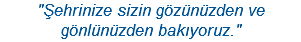 "Şehrinize sizin gözünüzden ve gönlünüzden bakıyoruz."